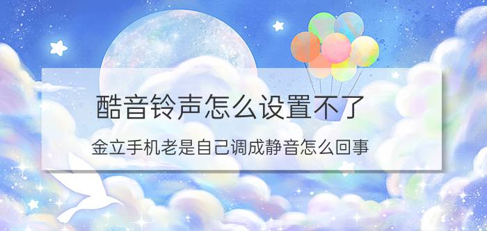 酷音铃声怎么设置不了 金立手机老是自己调成静音怎么回事？